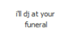 i'll dj at your funeral