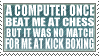 A computer once beat me at chess but it was no match for me at kick-boxing
